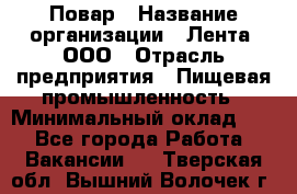 Повар › Название организации ­ Лента, ООО › Отрасль предприятия ­ Пищевая промышленность › Минимальный оклад ­ 1 - Все города Работа » Вакансии   . Тверская обл.,Вышний Волочек г.